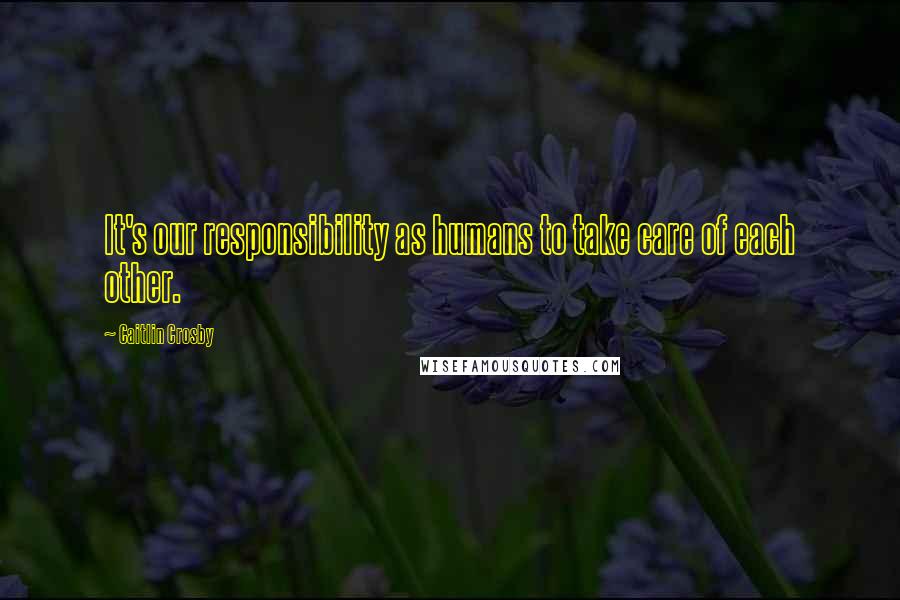 Caitlin Crosby Quotes: It's our responsibility as humans to take care of each other.