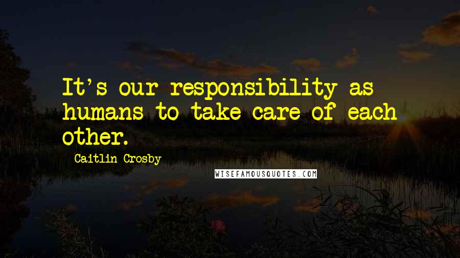 Caitlin Crosby Quotes: It's our responsibility as humans to take care of each other.