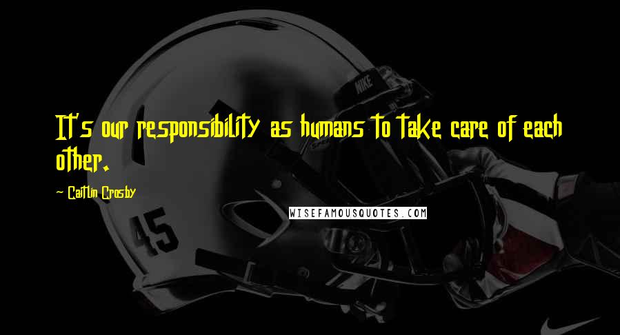 Caitlin Crosby Quotes: It's our responsibility as humans to take care of each other.
