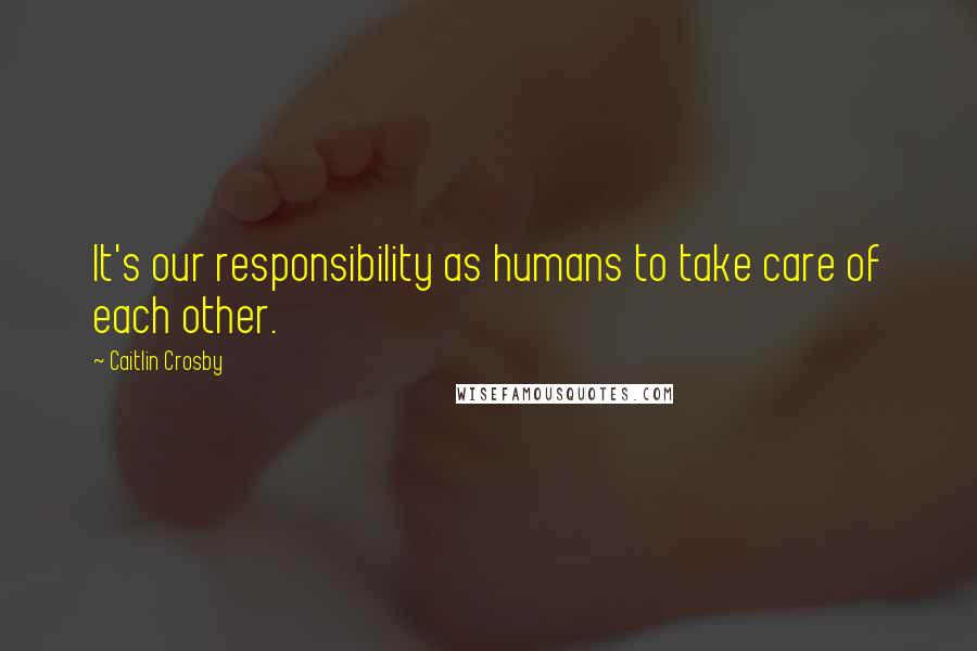 Caitlin Crosby Quotes: It's our responsibility as humans to take care of each other.