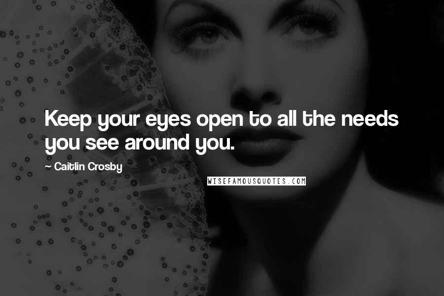 Caitlin Crosby Quotes: Keep your eyes open to all the needs you see around you.