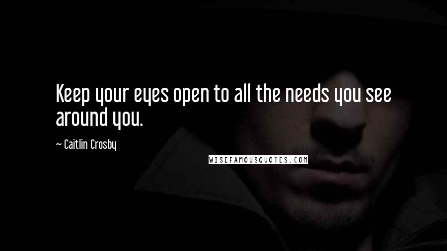 Caitlin Crosby Quotes: Keep your eyes open to all the needs you see around you.