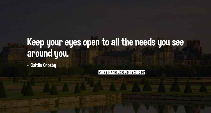 Caitlin Crosby Quotes: Keep your eyes open to all the needs you see around you.