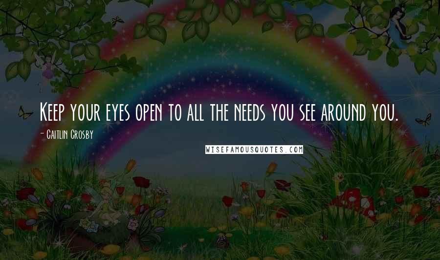 Caitlin Crosby Quotes: Keep your eyes open to all the needs you see around you.