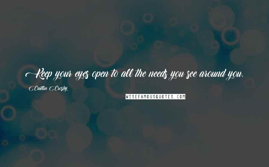 Caitlin Crosby Quotes: Keep your eyes open to all the needs you see around you.