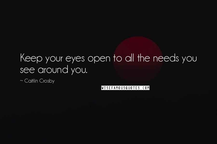 Caitlin Crosby Quotes: Keep your eyes open to all the needs you see around you.