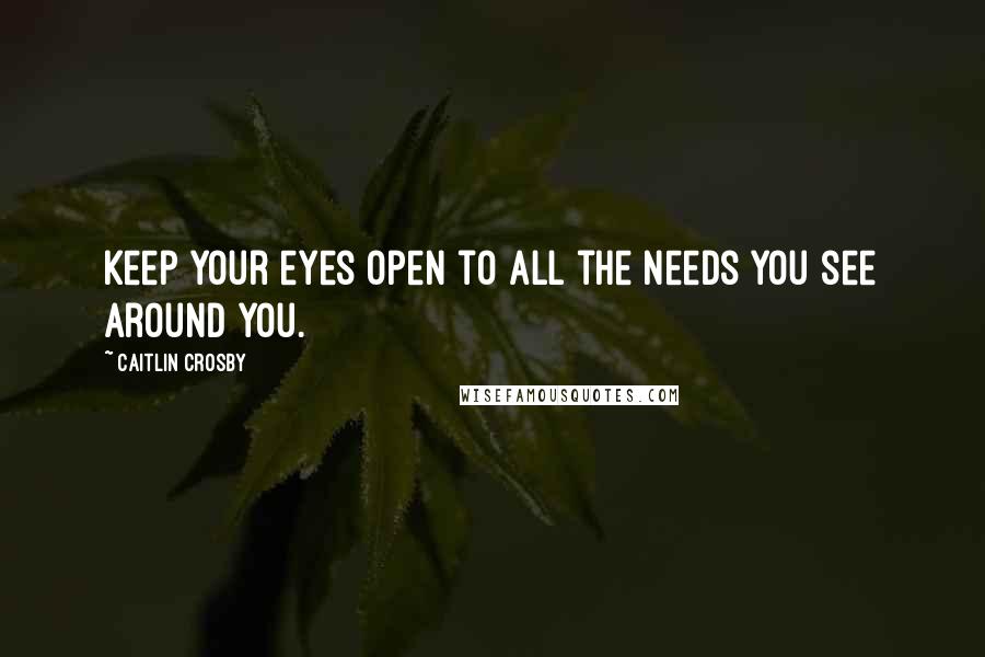 Caitlin Crosby Quotes: Keep your eyes open to all the needs you see around you.