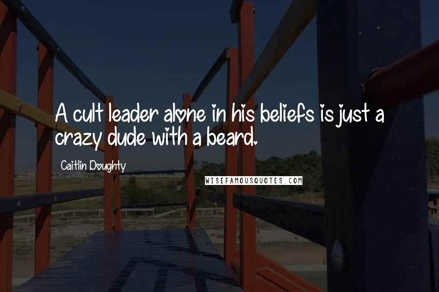 Caitlin Doughty Quotes: A cult leader alone in his beliefs is just a crazy dude with a beard.