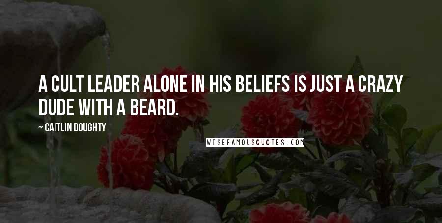 Caitlin Doughty Quotes: A cult leader alone in his beliefs is just a crazy dude with a beard.