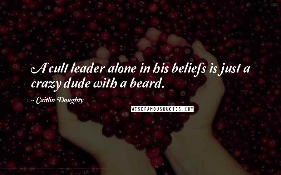 Caitlin Doughty Quotes: A cult leader alone in his beliefs is just a crazy dude with a beard.