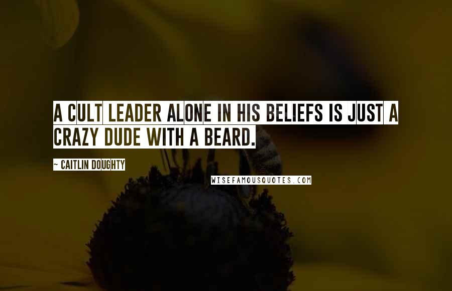 Caitlin Doughty Quotes: A cult leader alone in his beliefs is just a crazy dude with a beard.