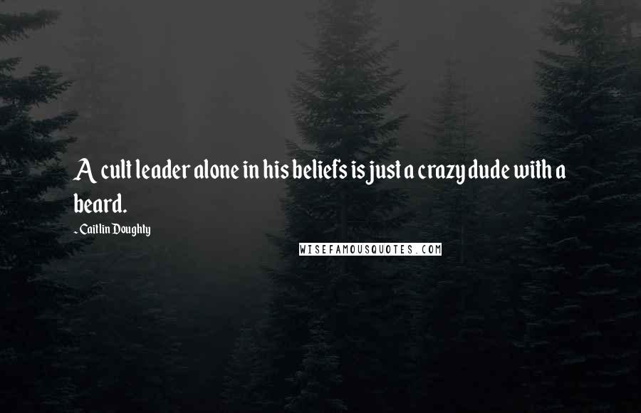 Caitlin Doughty Quotes: A cult leader alone in his beliefs is just a crazy dude with a beard.