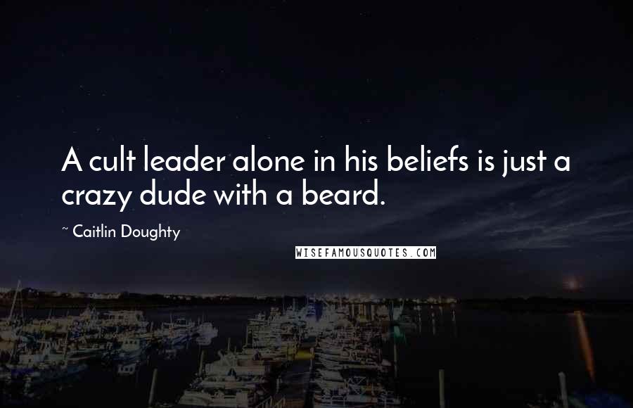 Caitlin Doughty Quotes: A cult leader alone in his beliefs is just a crazy dude with a beard.