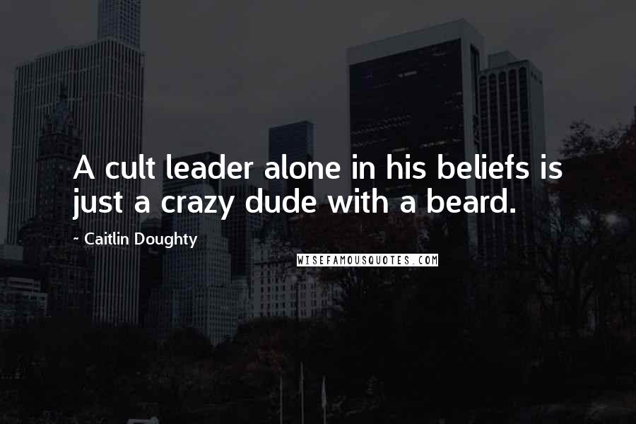 Caitlin Doughty Quotes: A cult leader alone in his beliefs is just a crazy dude with a beard.