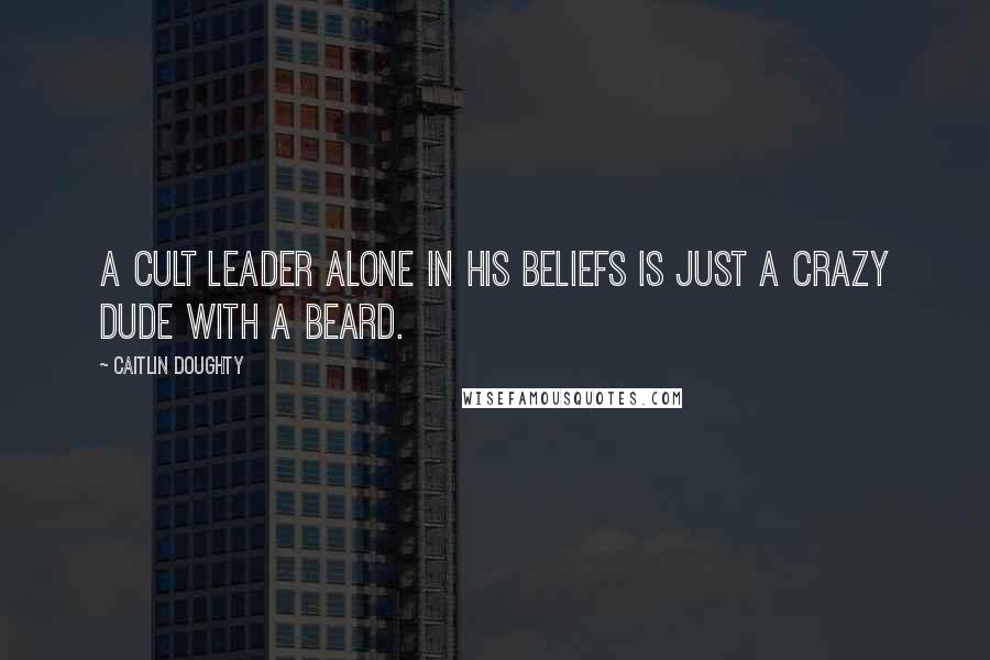 Caitlin Doughty Quotes: A cult leader alone in his beliefs is just a crazy dude with a beard.