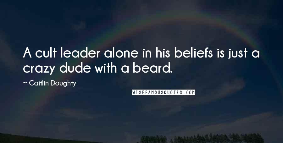 Caitlin Doughty Quotes: A cult leader alone in his beliefs is just a crazy dude with a beard.