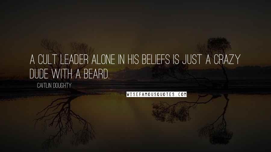 Caitlin Doughty Quotes: A cult leader alone in his beliefs is just a crazy dude with a beard.