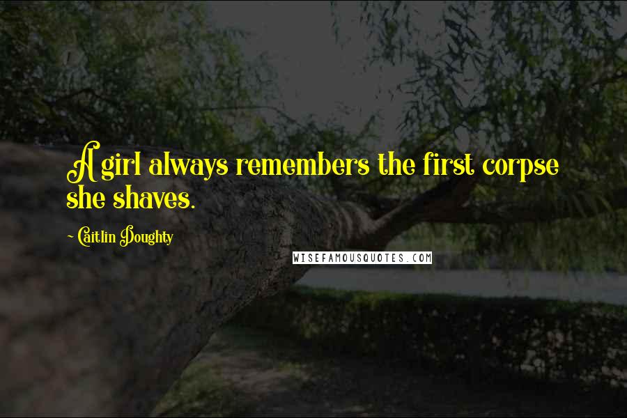 Caitlin Doughty Quotes: A girl always remembers the first corpse she shaves.