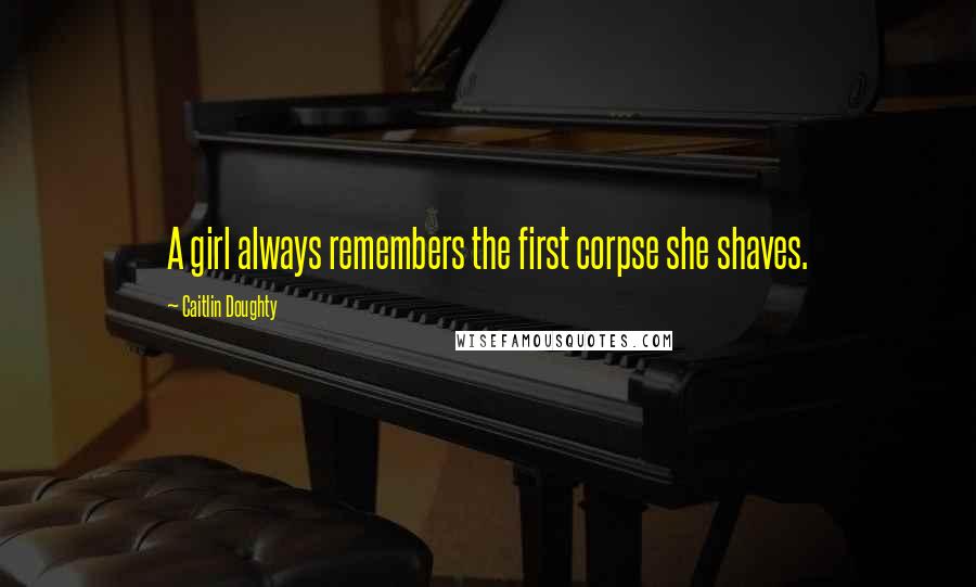 Caitlin Doughty Quotes: A girl always remembers the first corpse she shaves.