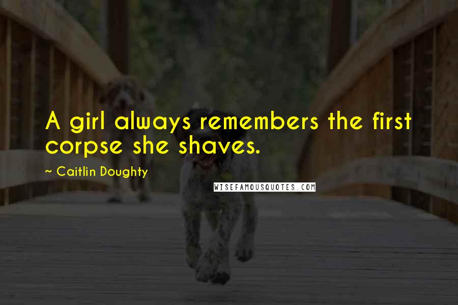 Caitlin Doughty Quotes: A girl always remembers the first corpse she shaves.