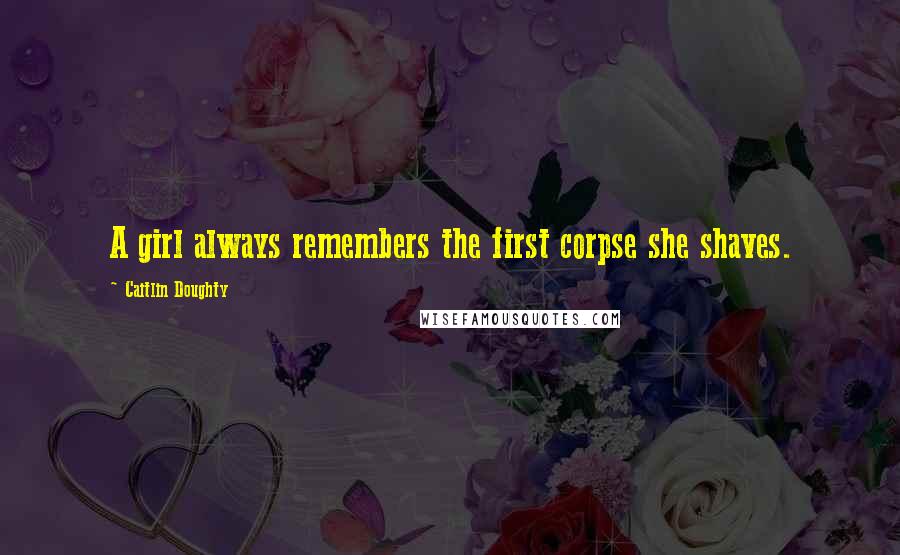 Caitlin Doughty Quotes: A girl always remembers the first corpse she shaves.