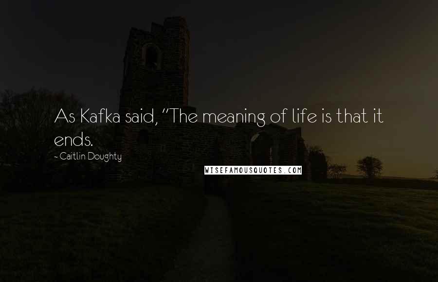 Caitlin Doughty Quotes: As Kafka said, "The meaning of life is that it ends.