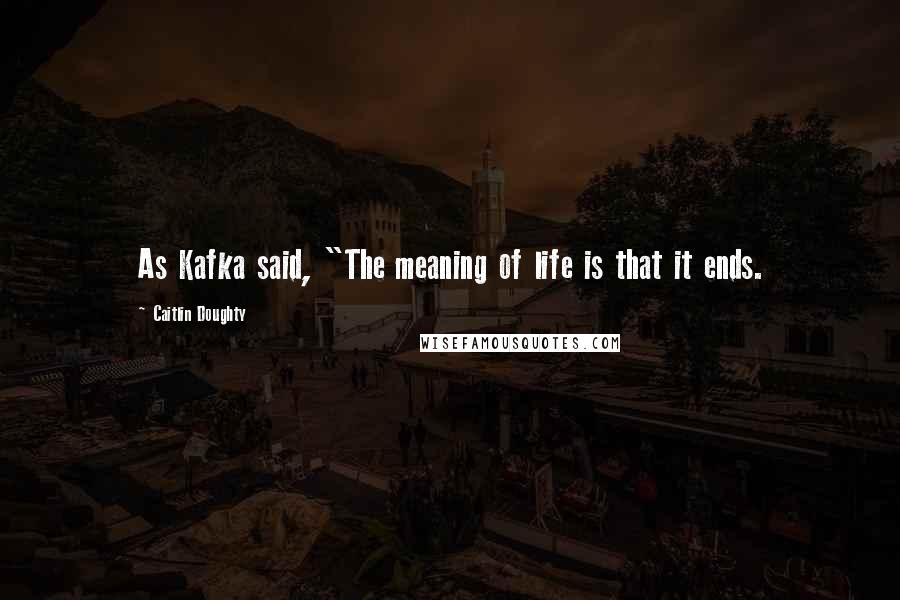 Caitlin Doughty Quotes: As Kafka said, "The meaning of life is that it ends.