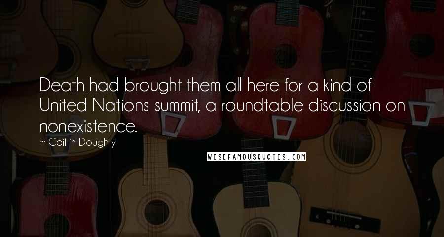 Caitlin Doughty Quotes: Death had brought them all here for a kind of United Nations summit, a roundtable discussion on nonexistence.