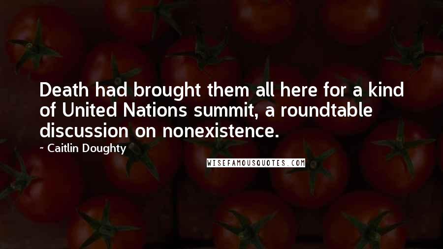 Caitlin Doughty Quotes: Death had brought them all here for a kind of United Nations summit, a roundtable discussion on nonexistence.
