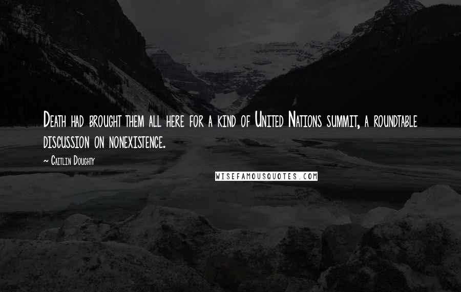 Caitlin Doughty Quotes: Death had brought them all here for a kind of United Nations summit, a roundtable discussion on nonexistence.