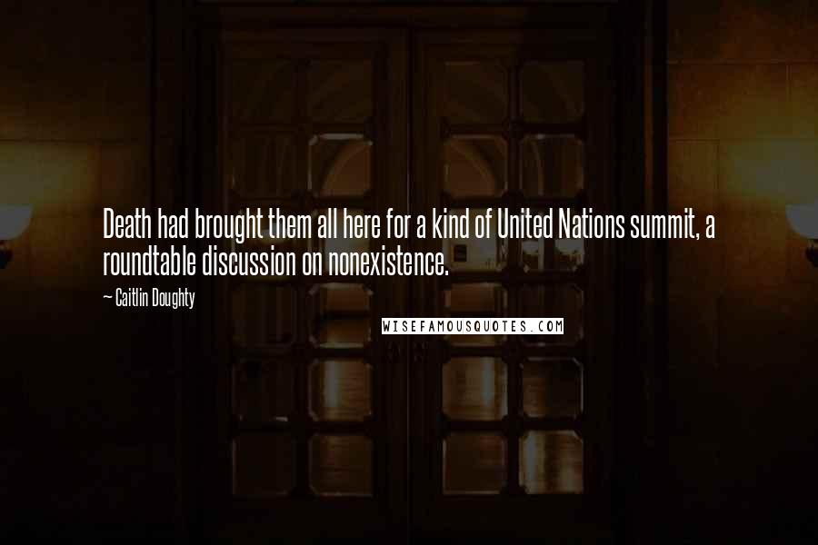 Caitlin Doughty Quotes: Death had brought them all here for a kind of United Nations summit, a roundtable discussion on nonexistence.