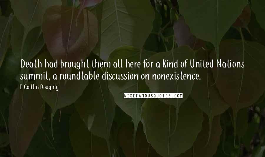 Caitlin Doughty Quotes: Death had brought them all here for a kind of United Nations summit, a roundtable discussion on nonexistence.
