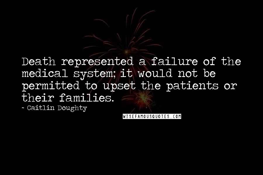 Caitlin Doughty Quotes: Death represented a failure of the medical system; it would not be permitted to upset the patients or their families.