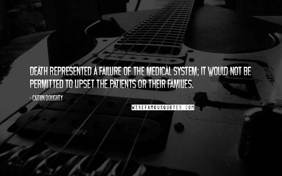 Caitlin Doughty Quotes: Death represented a failure of the medical system; it would not be permitted to upset the patients or their families.