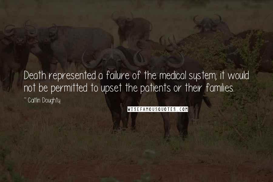 Caitlin Doughty Quotes: Death represented a failure of the medical system; it would not be permitted to upset the patients or their families.