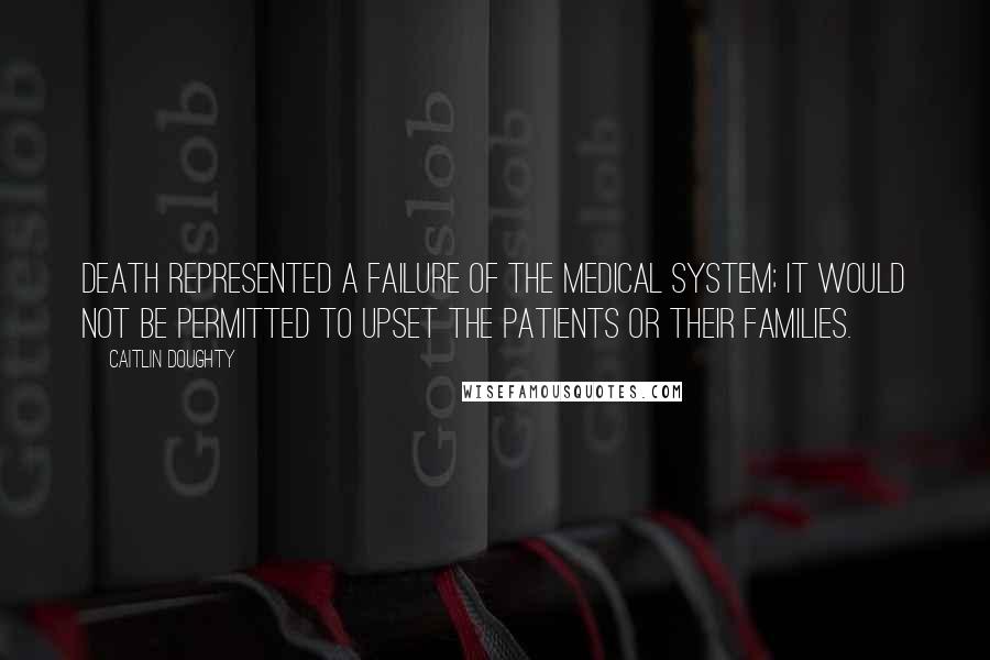 Caitlin Doughty Quotes: Death represented a failure of the medical system; it would not be permitted to upset the patients or their families.