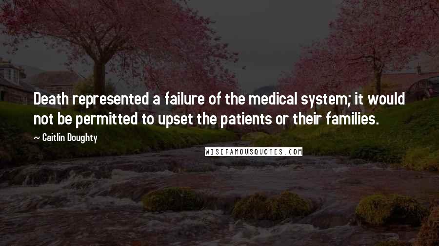 Caitlin Doughty Quotes: Death represented a failure of the medical system; it would not be permitted to upset the patients or their families.