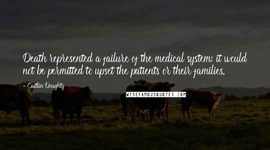 Caitlin Doughty Quotes: Death represented a failure of the medical system; it would not be permitted to upset the patients or their families.