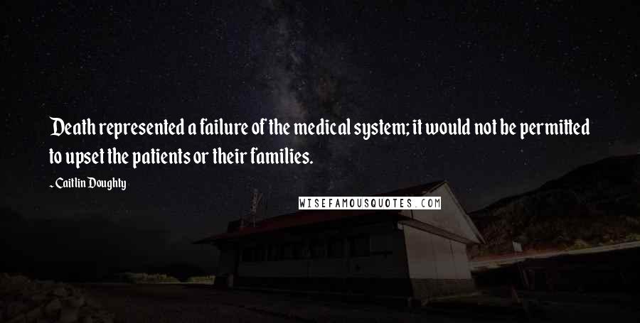 Caitlin Doughty Quotes: Death represented a failure of the medical system; it would not be permitted to upset the patients or their families.
