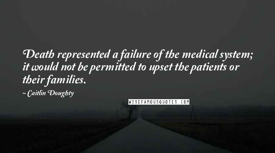 Caitlin Doughty Quotes: Death represented a failure of the medical system; it would not be permitted to upset the patients or their families.