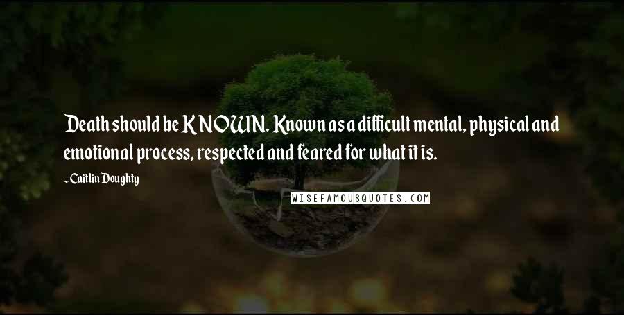 Caitlin Doughty Quotes: Death should be KNOWN. Known as a difficult mental, physical and emotional process, respected and feared for what it is.