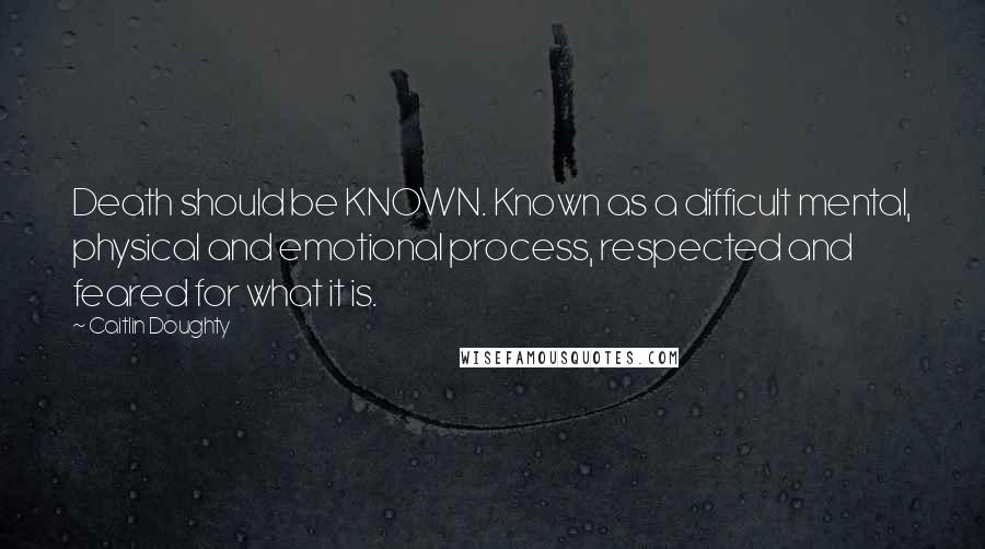 Caitlin Doughty Quotes: Death should be KNOWN. Known as a difficult mental, physical and emotional process, respected and feared for what it is.