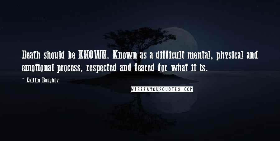 Caitlin Doughty Quotes: Death should be KNOWN. Known as a difficult mental, physical and emotional process, respected and feared for what it is.