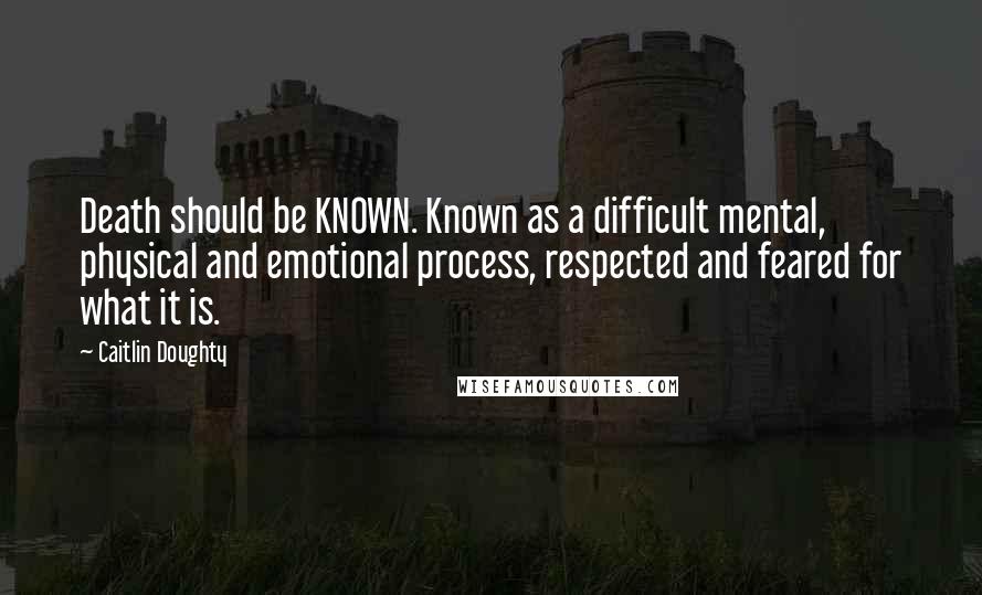 Caitlin Doughty Quotes: Death should be KNOWN. Known as a difficult mental, physical and emotional process, respected and feared for what it is.