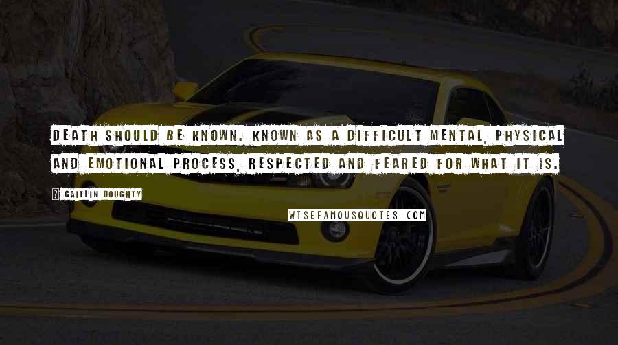 Caitlin Doughty Quotes: Death should be KNOWN. Known as a difficult mental, physical and emotional process, respected and feared for what it is.