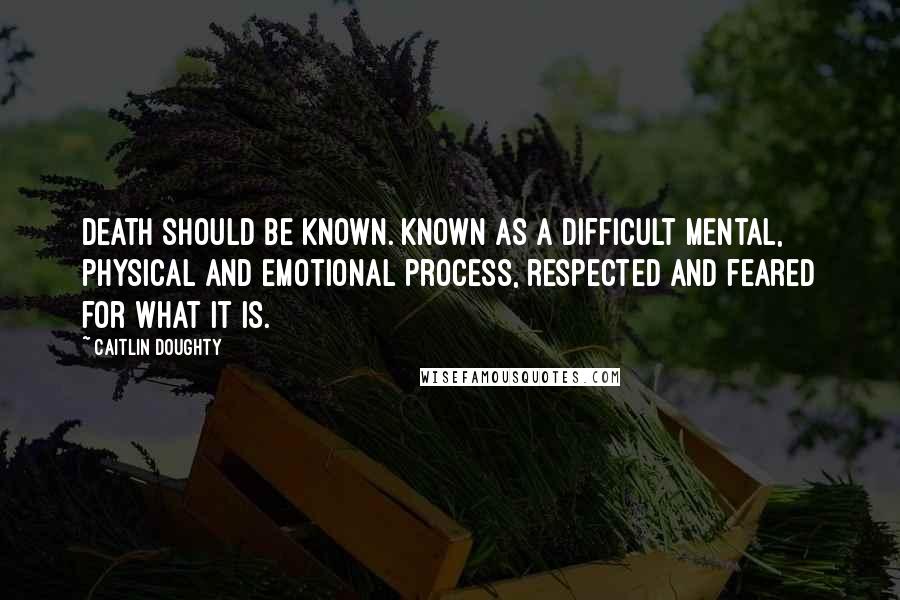 Caitlin Doughty Quotes: Death should be KNOWN. Known as a difficult mental, physical and emotional process, respected and feared for what it is.