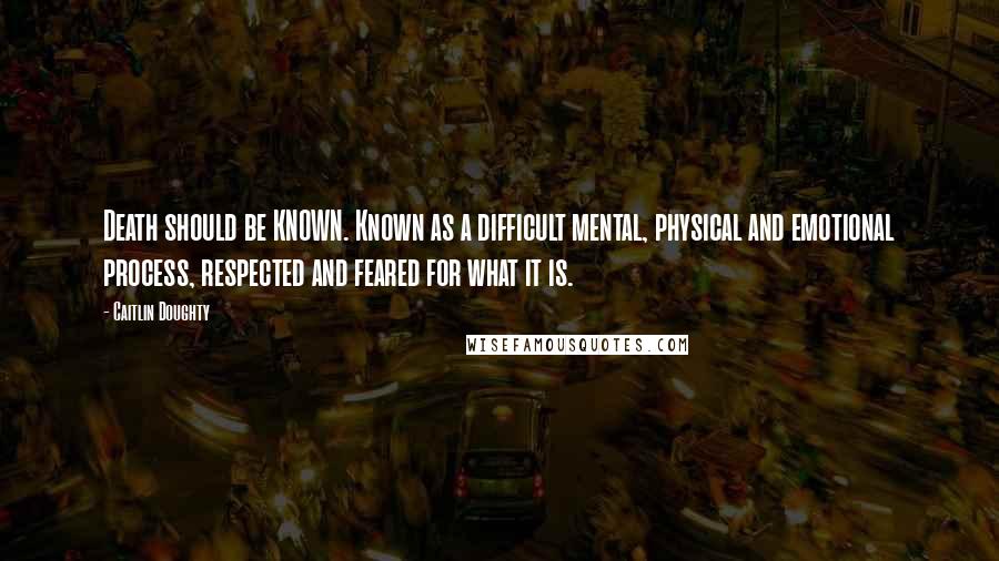 Caitlin Doughty Quotes: Death should be KNOWN. Known as a difficult mental, physical and emotional process, respected and feared for what it is.