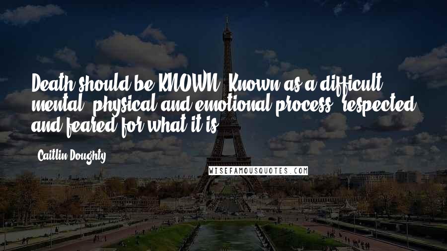 Caitlin Doughty Quotes: Death should be KNOWN. Known as a difficult mental, physical and emotional process, respected and feared for what it is.