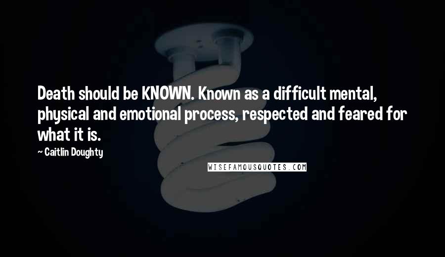 Caitlin Doughty Quotes: Death should be KNOWN. Known as a difficult mental, physical and emotional process, respected and feared for what it is.