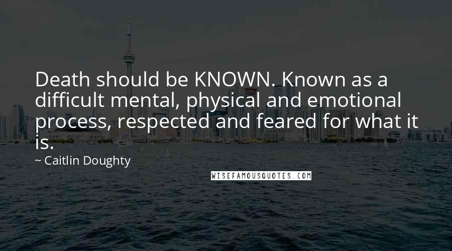 Caitlin Doughty Quotes: Death should be KNOWN. Known as a difficult mental, physical and emotional process, respected and feared for what it is.